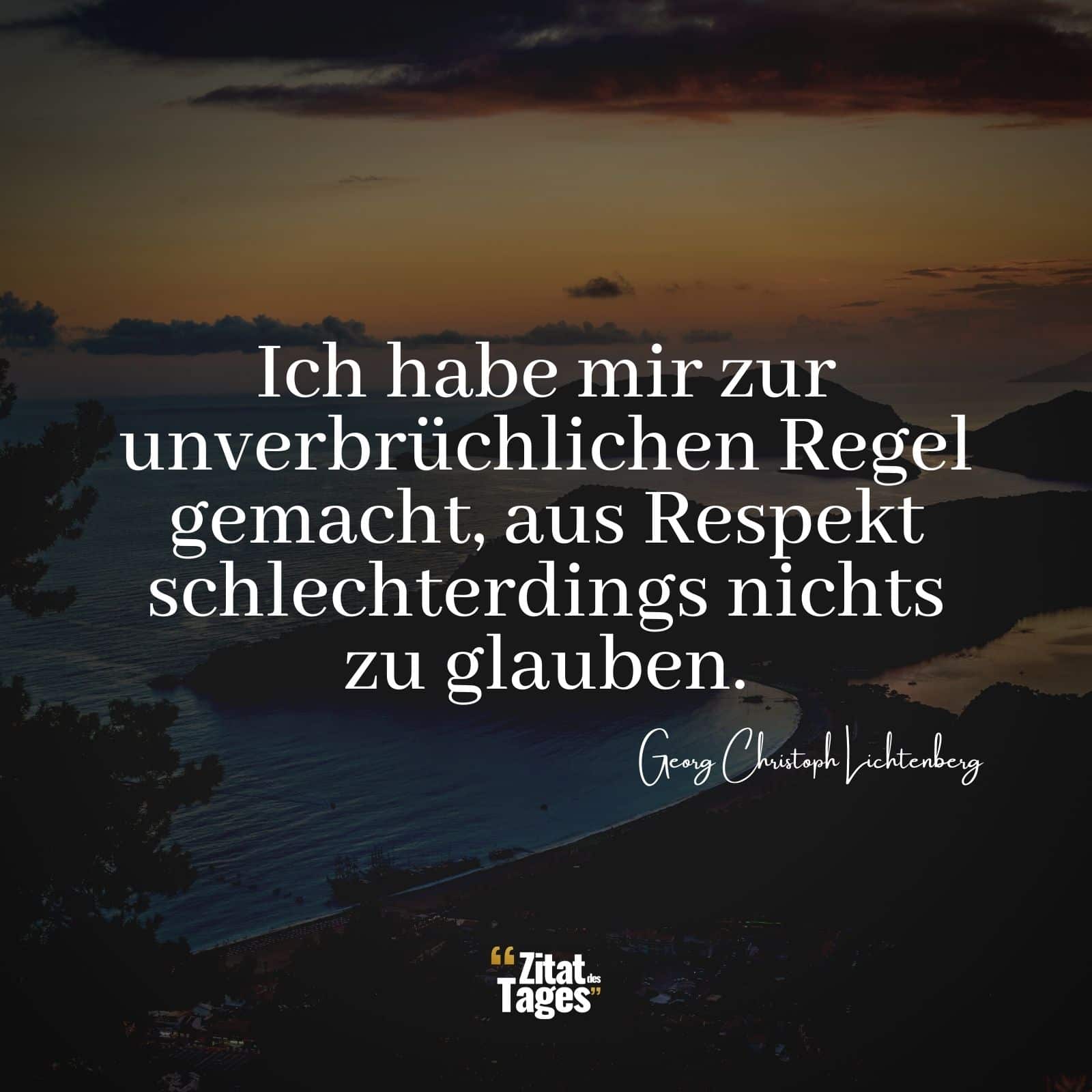 Ich habe mir zur unverbrüchlichen Regel gemacht, aus Respekt schlechterdings nichts zu glauben. - Georg Christoph Lichtenberg