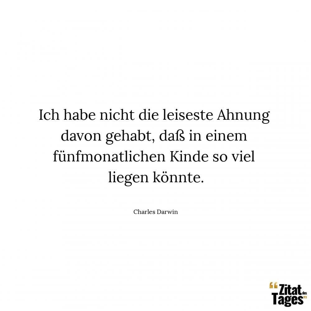 Ich habe nicht die leiseste Ahnung davon gehabt, daß in einem fünfmonatlichen Kinde so viel liegen könnte. - Charles Darwin