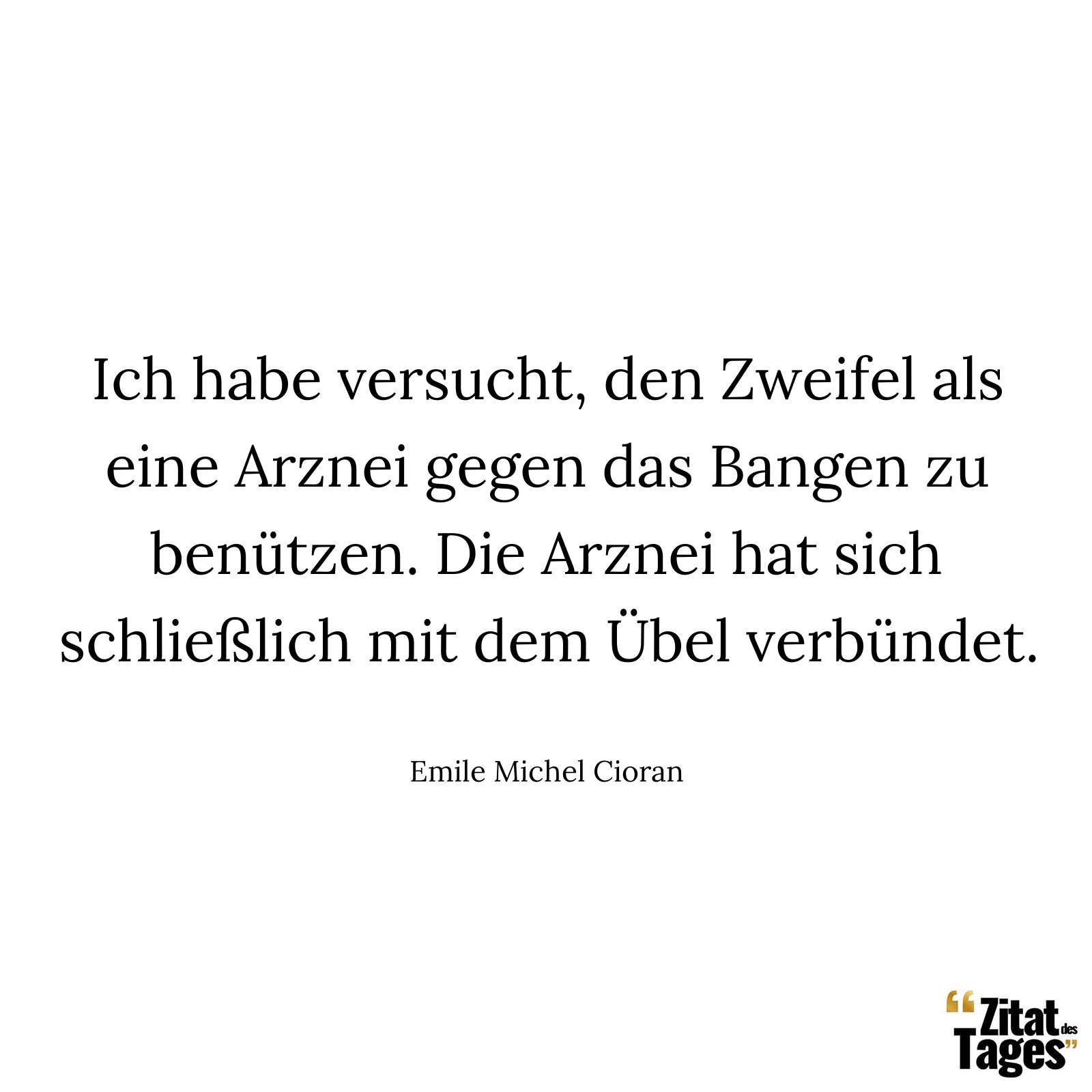 Ich habe versucht, den Zweifel als eine Arznei gegen das Bangen zu benützen. Die Arznei hat sich schließlich mit dem Übel verbündet. - Emile Michel Cioran