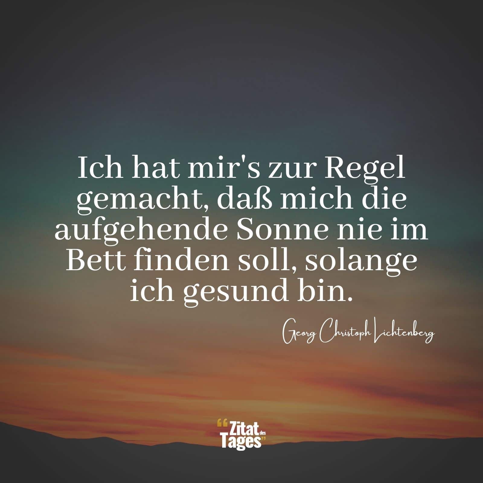 Ich hat mir's zur Regel gemacht, daß mich die aufgehende Sonne nie im Bett finden soll, solange ich gesund bin. - Georg Christoph Lichtenberg