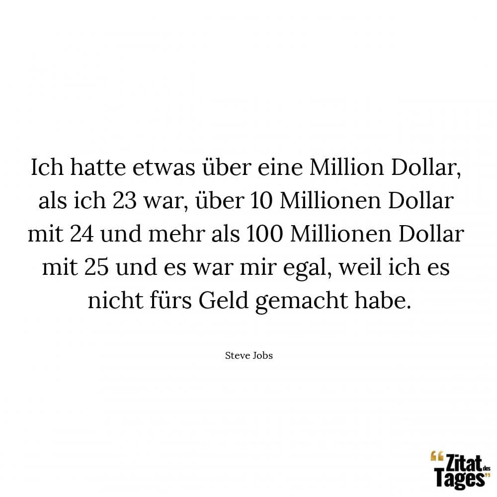 Ich hatte etwas über eine Million Dollar, als ich 23 war, über 10 Millionen Dollar mit 24 und mehr als 100 Millionen Dollar mit 25 und es war mir egal, weil ich es nicht fürs Geld gemacht habe. - Steve Jobs