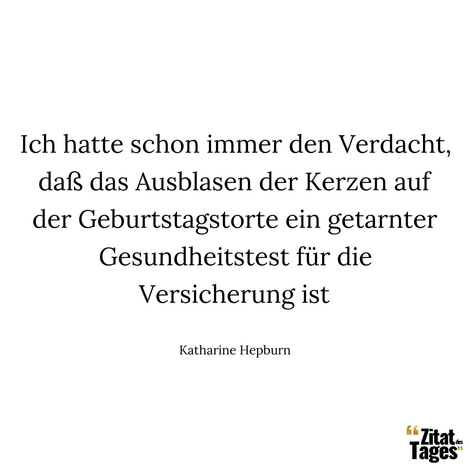 Ich hatte schon immer den Verdacht, daß das Ausblasen der Kerzen auf der Geburtstagstorte ein getarnter Gesundheitstest für die Versicherung ist - Katharine Hepburn