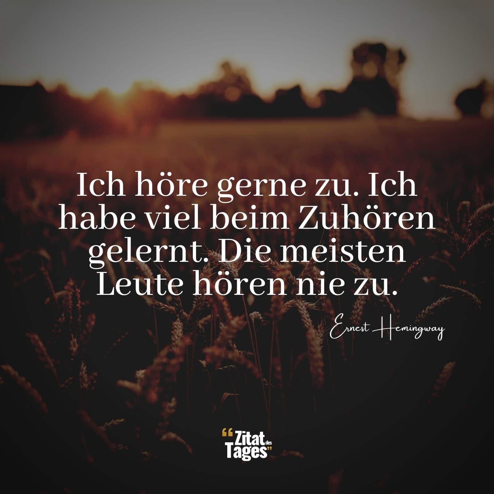 Ich höre gerne zu. Ich habe viel beim Zuhören gelernt. Die meisten Leute hören nie zu. - Ernest Hemingway