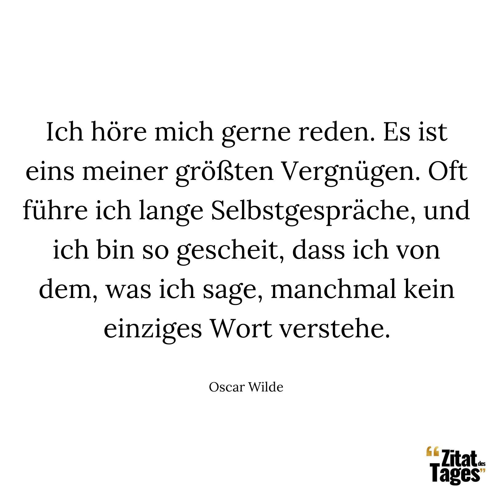 Ich höre mich gerne reden. Es ist eins meiner größten Vergnügen. Oft führe ich lange Selbstgespräche, und ich bin so gescheit, dass ich von dem, was ich sage, manchmal kein einziges Wort verstehe. - Oscar Wilde