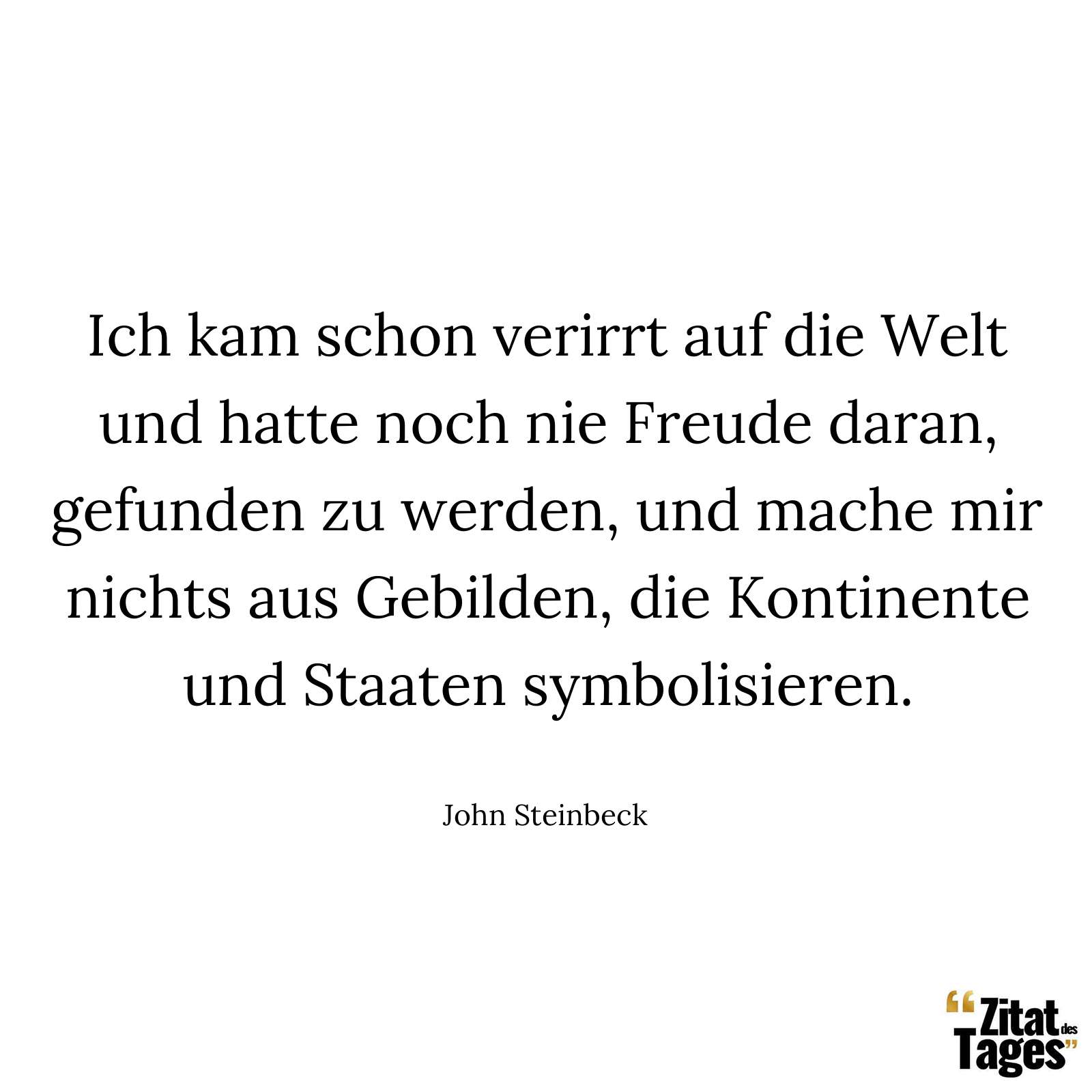 Ich kam schon verirrt auf die Welt und hatte noch nie Freude daran, gefunden zu werden, und mache mir nichts aus Gebilden, die Kontinente und Staaten symbolisieren. - John Steinbeck