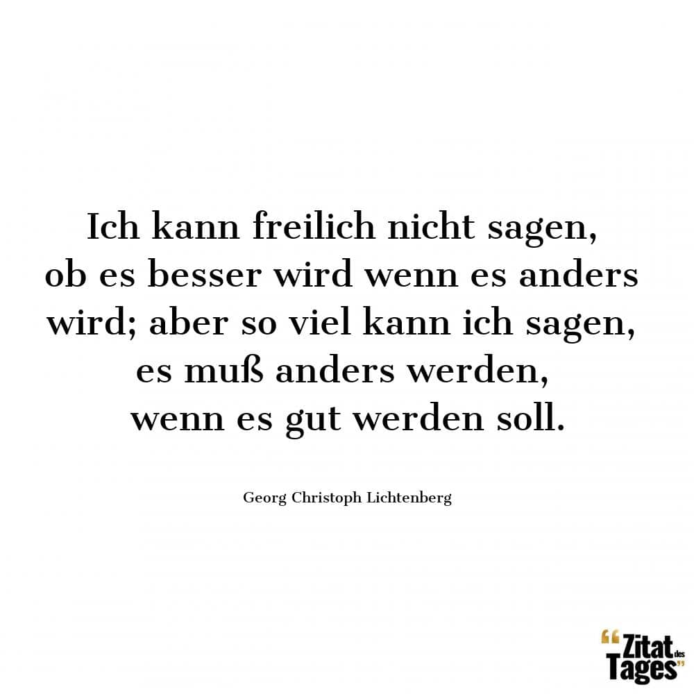 Ich kann freilich nicht sagen, ob es besser wird wenn es anders wird; aber so viel kann ich sagen, es muß anders werden, wenn es gut werden soll. - Georg Christoph Lichtenberg