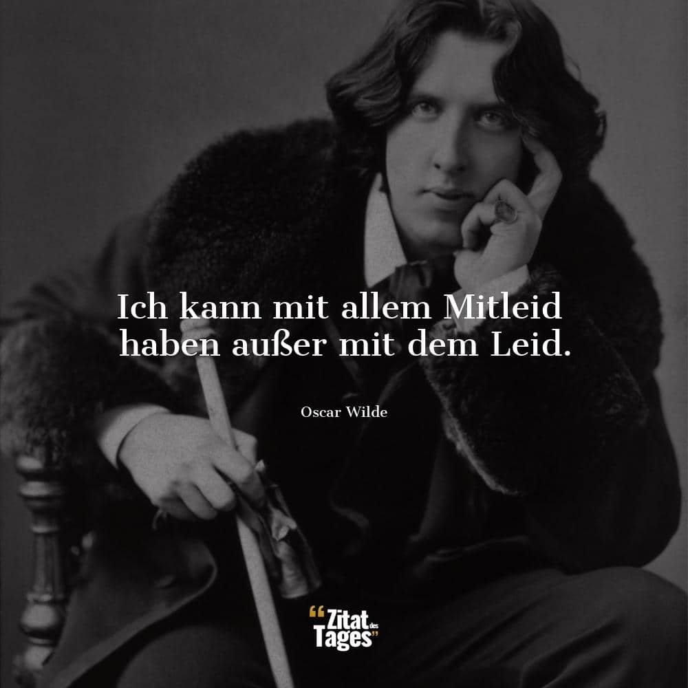 Ich kann mit allem Mitleid haben außer mit dem Leid. - Oscar Wilde