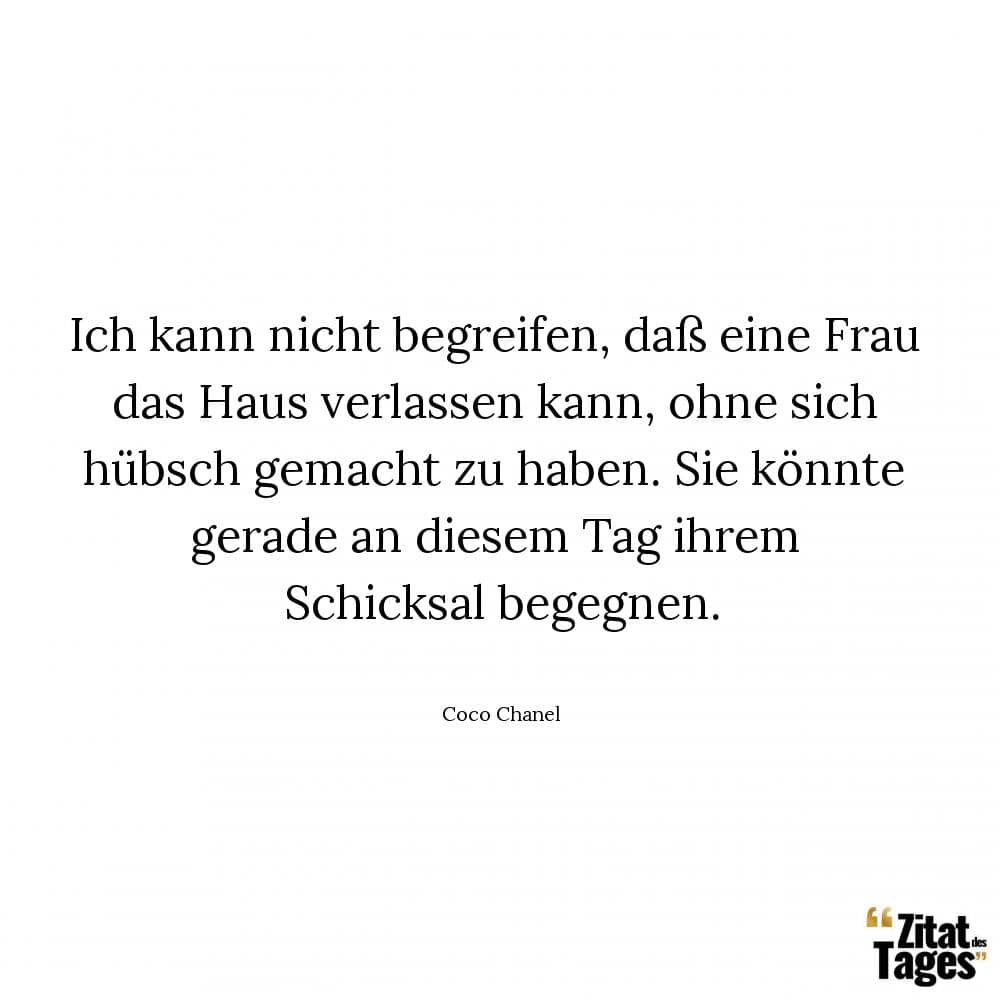 Ich kann nicht begreifen, daß eine Frau das Haus verlassen kann, ohne sich hübsch gemacht zu haben. Sie könnte gerade an diesem Tag ihrem Schicksal begegnen. - Coco Chanel