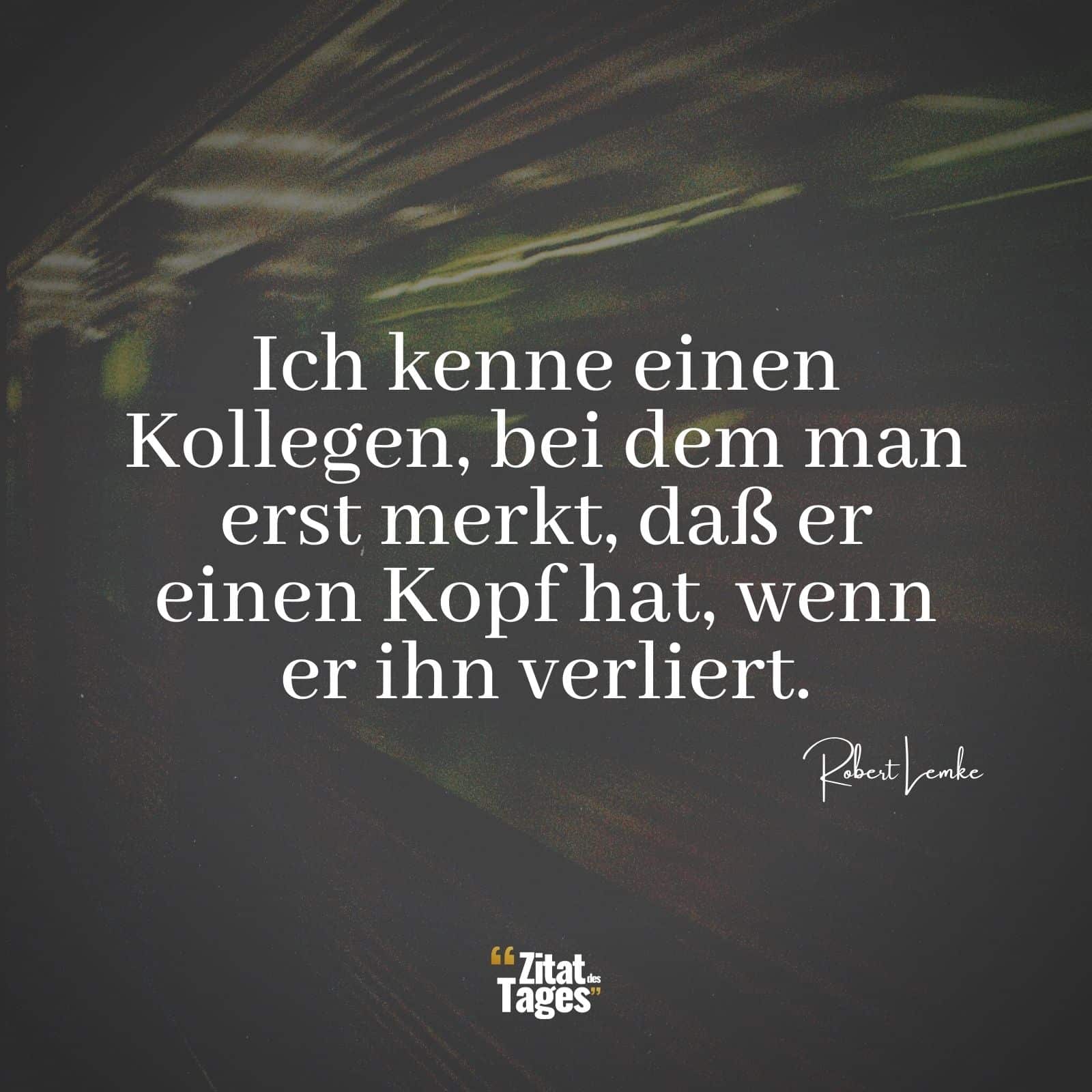 Ich kenne einen Kollegen, bei dem man erst merkt, daß er einen Kopf hat, wenn er ihn verliert. - Robert Lemke