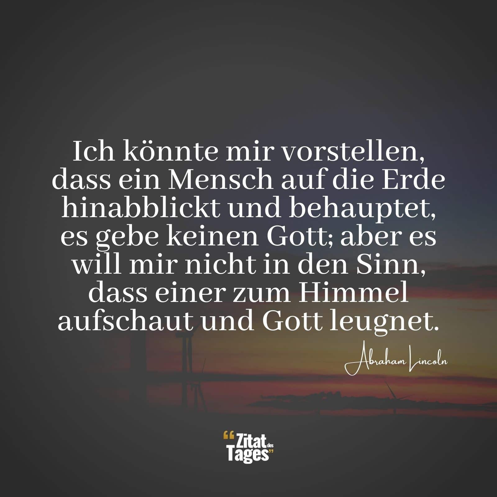 Ich könnte mir vorstellen, dass ein Mensch auf die Erde hinabblickt und behauptet, es gebe keinen Gott; aber es will mir nicht in den Sinn, dass einer zum Himmel aufschaut und Gott leugnet. - Abraham Lincoln