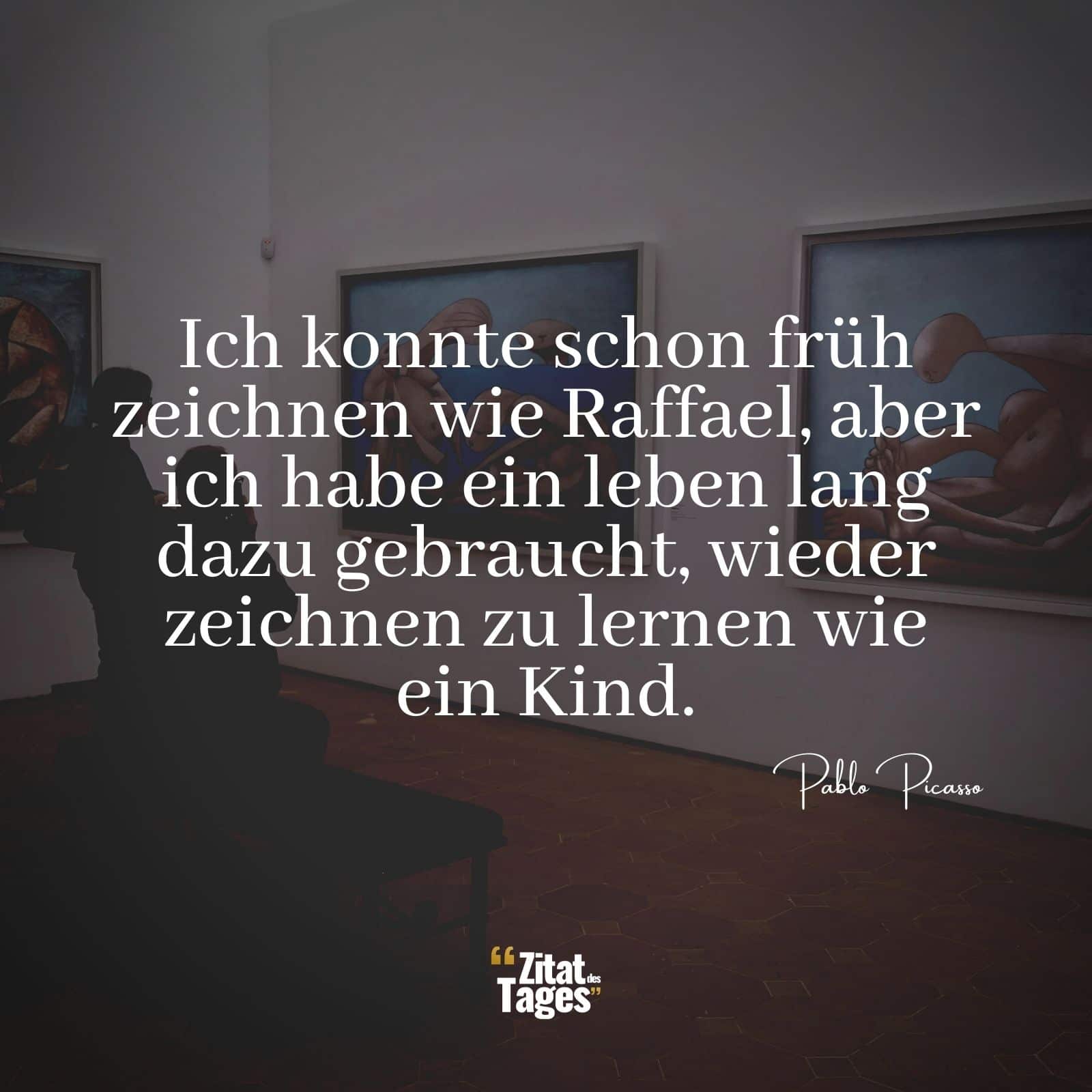 Ich konnte schon früh zeichnen wie Raffael, aber ich habe ein leben lang dazu gebraucht, wieder zeichnen zu lernen wie ein Kind. - Pablo Picasso