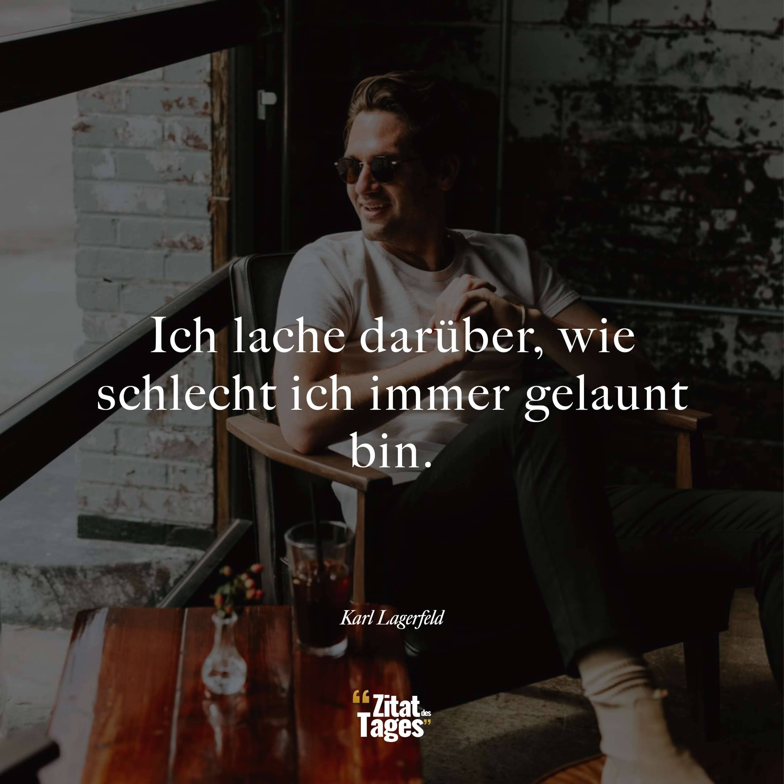 Ich lache darüber, wie schlecht ich immer gelaunt bin. - Karl Lagerfeld