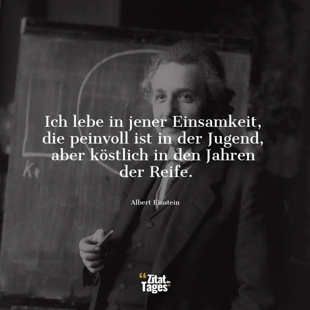 Ich lebe in jener Einsamkeit, die peinvoll ist in der Jugend, aber köstlich in den Jahren der Reife. - Albert Einstein