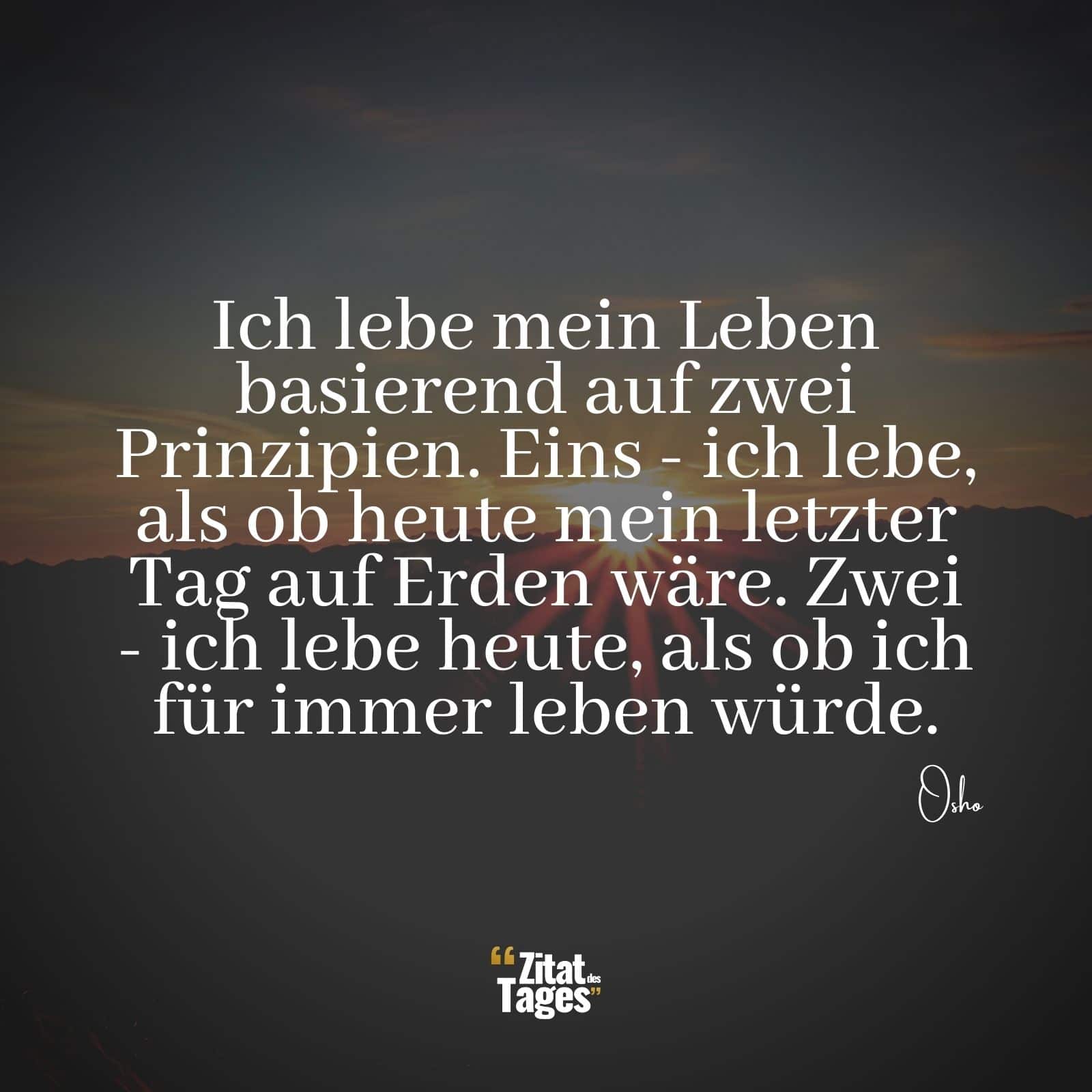 Ich lebe mein Leben basierend auf zwei Prinzipien. Eins - ich lebe, als ob heute mein letzter Tag auf Erden wäre. Zwei - ich lebe heute, als ob ich für immer leben würde. - Osho