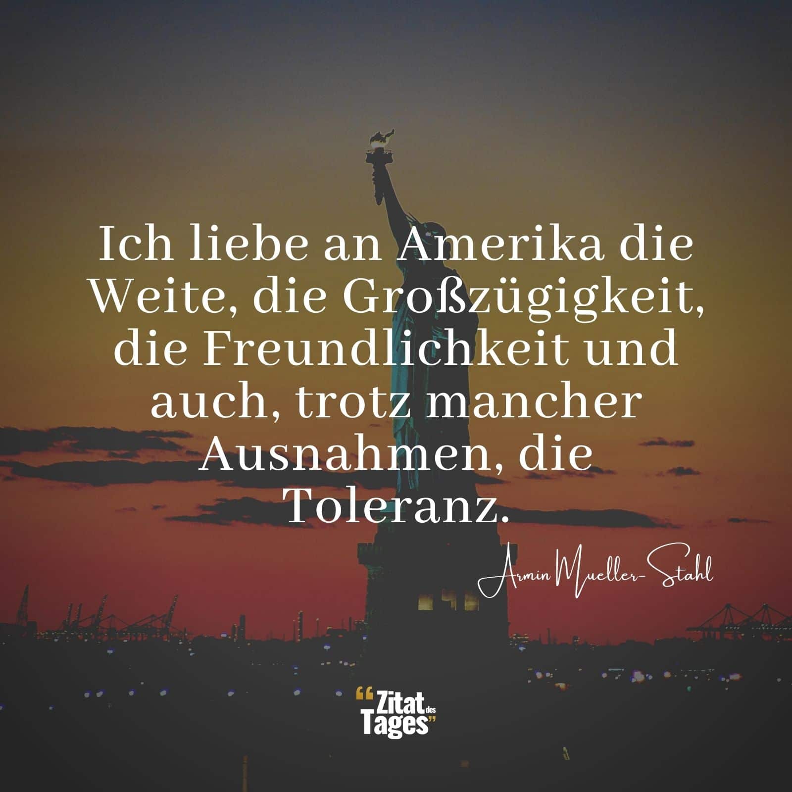 Ich liebe an Amerika die Weite, die Großzügigkeit, die Freundlichkeit und auch, trotz mancher Ausnahmen, die Toleranz. - Armin Mueller-Stahl