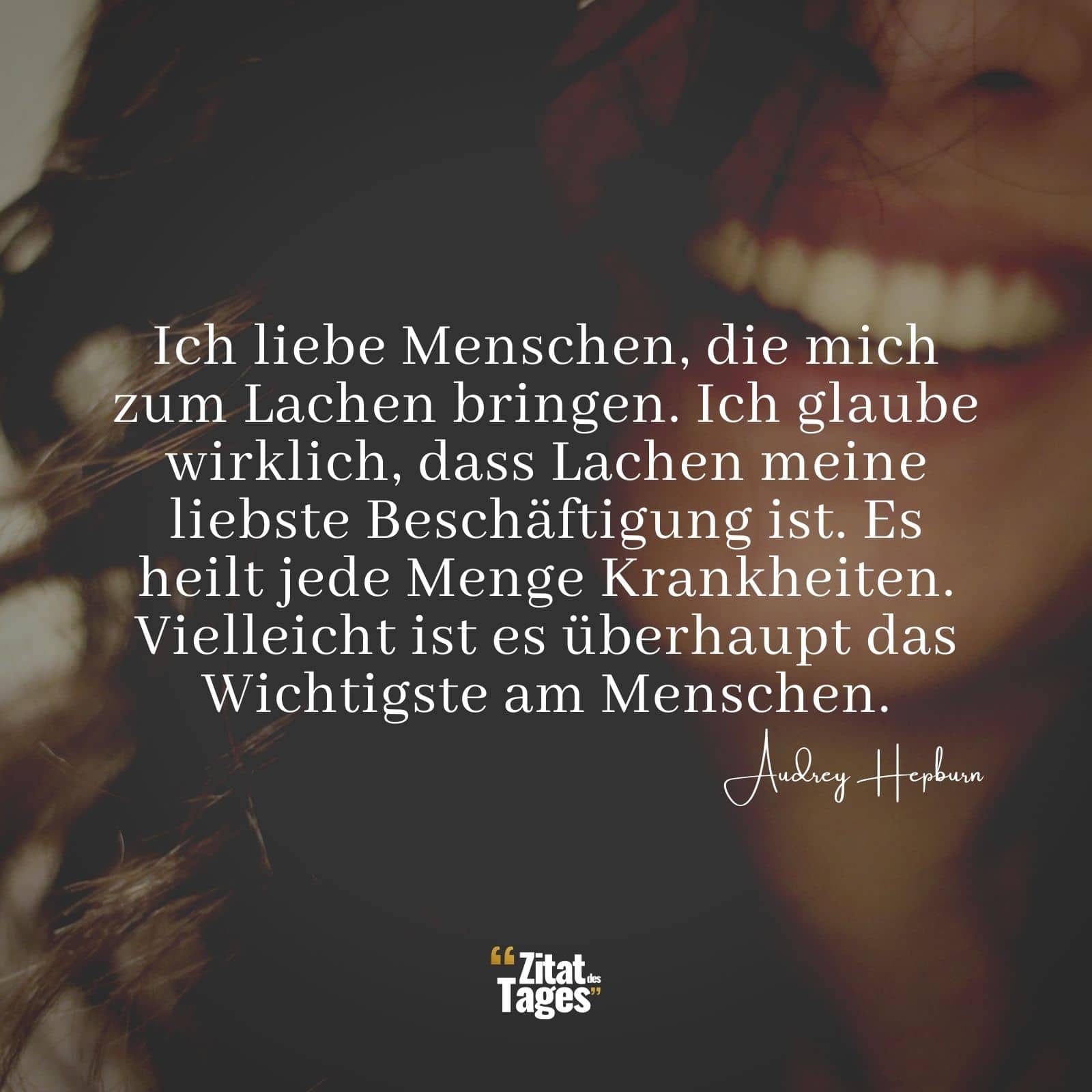 Ich liebe Menschen, die mich zum Lachen bringen. Ich glaube wirklich, dass Lachen meine liebste Beschäftigung ist. Es heilt jede Menge Krankheiten. Vielleicht ist es überhaupt das Wichtigste am Menschen. - Audrey Hepburn