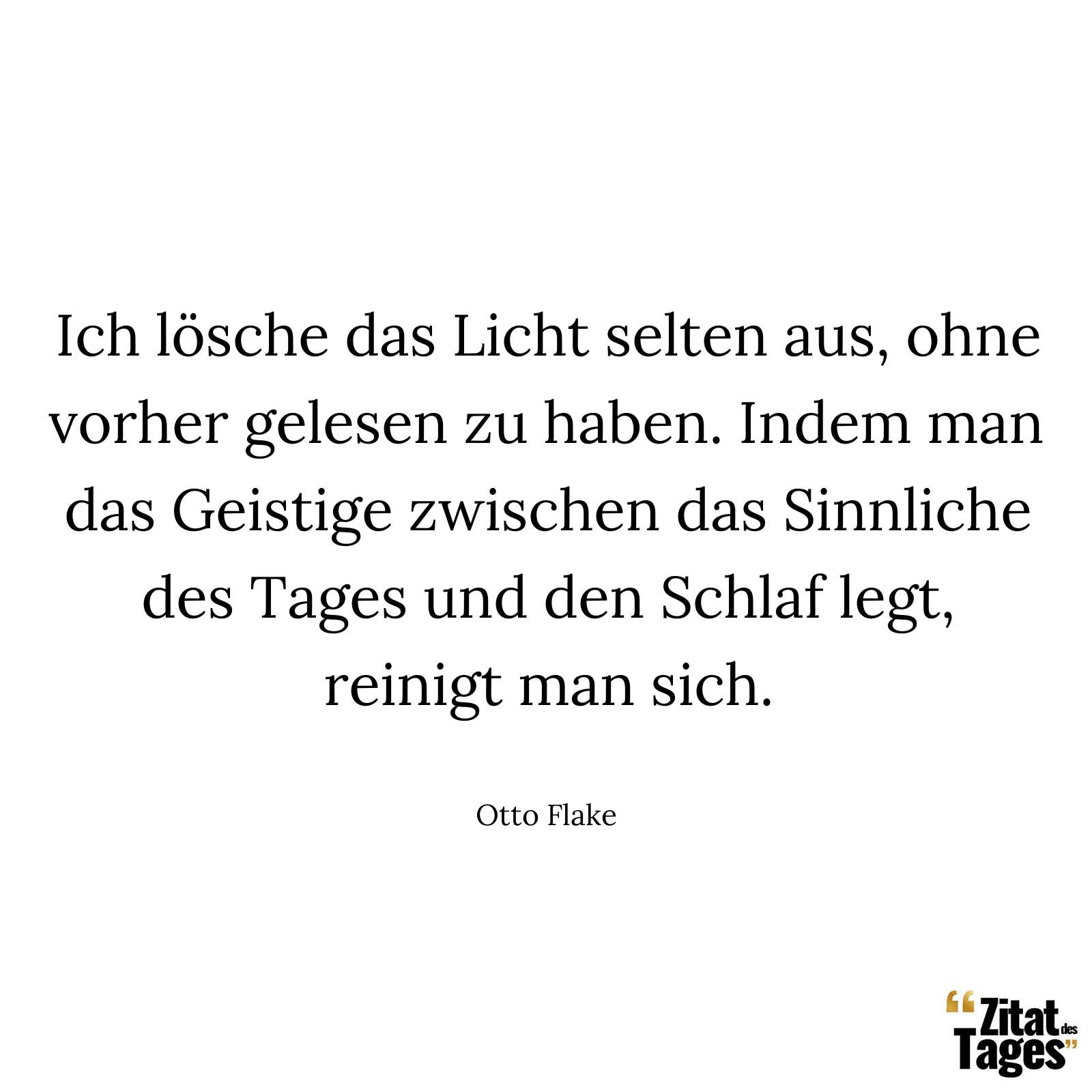 Ich lösche das Licht selten aus, ohne vorher gelesen zu haben. Indem man das Geistige zwischen das Sinnliche des Tages und den Schlaf legt, reinigt man sich. - Otto Flake