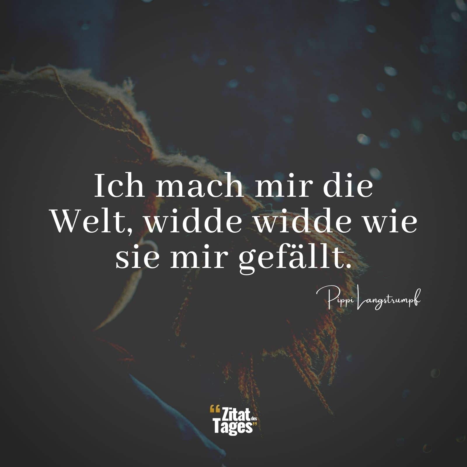 Ich mach mir die Welt, widde widde wie sie mir gefällt. - Pippi Langstrumpf