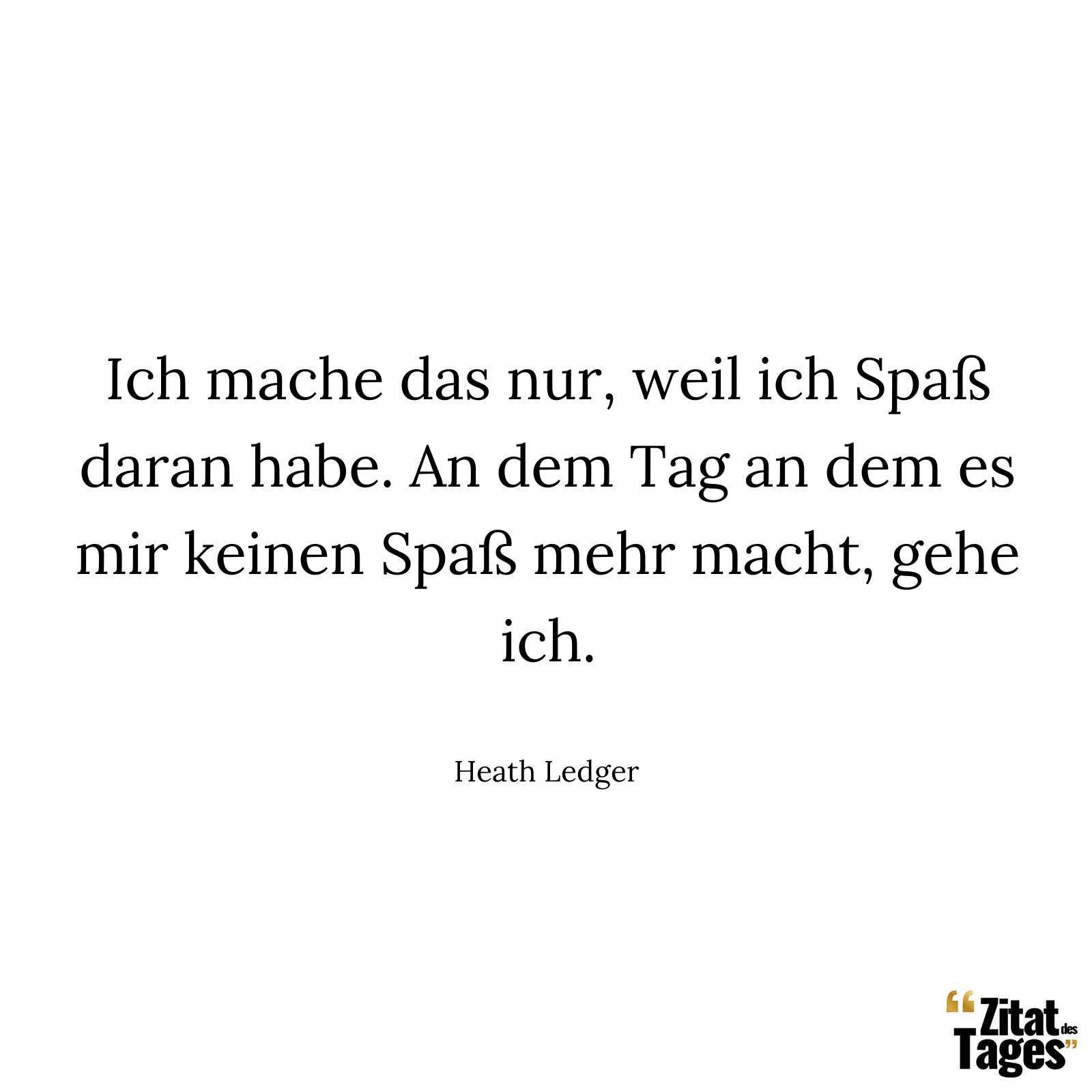 Ich mache das nur, weil ich Spaß daran habe. An dem Tag an dem es mir keinen Spaß mehr macht, gehe ich. - Heath Ledger