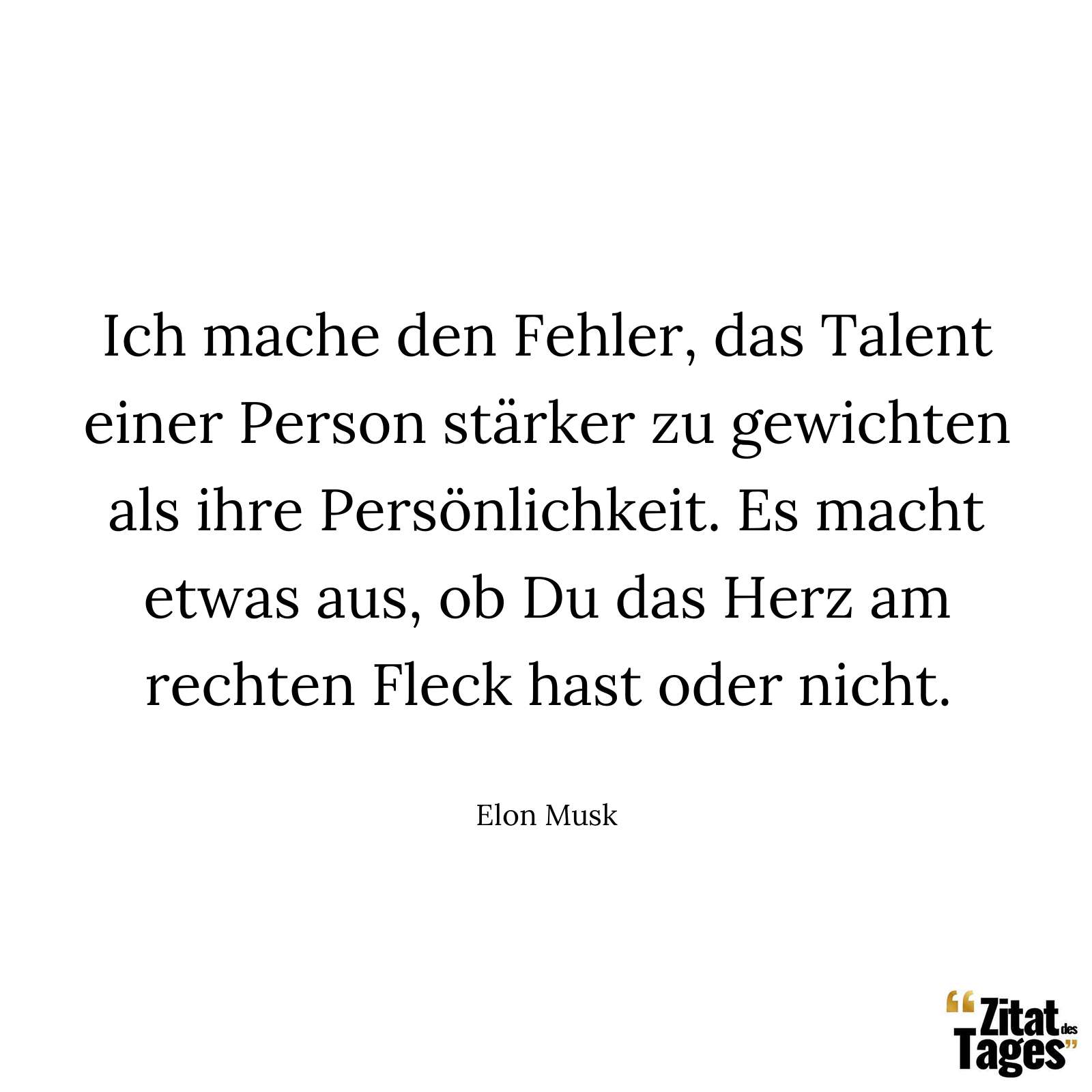 Ich mache den Fehler, das Talent einer Person stärker zu gewichten als ihre Persönlichkeit. Es macht etwas aus, ob Du das Herz am rechten Fleck hast oder nicht. - Elon Musk