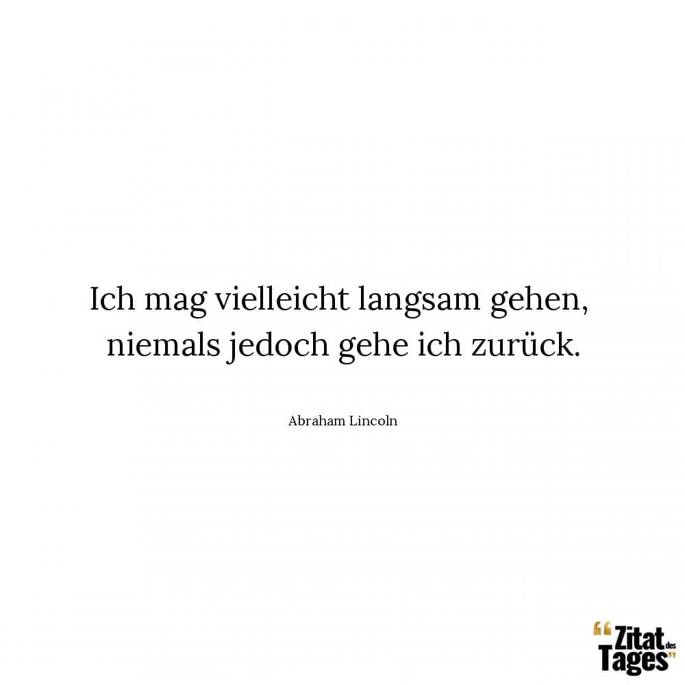 Ich mag vielleicht langsam gehen, niemals jedoch gehe ich zurück. - Abraham Lincoln