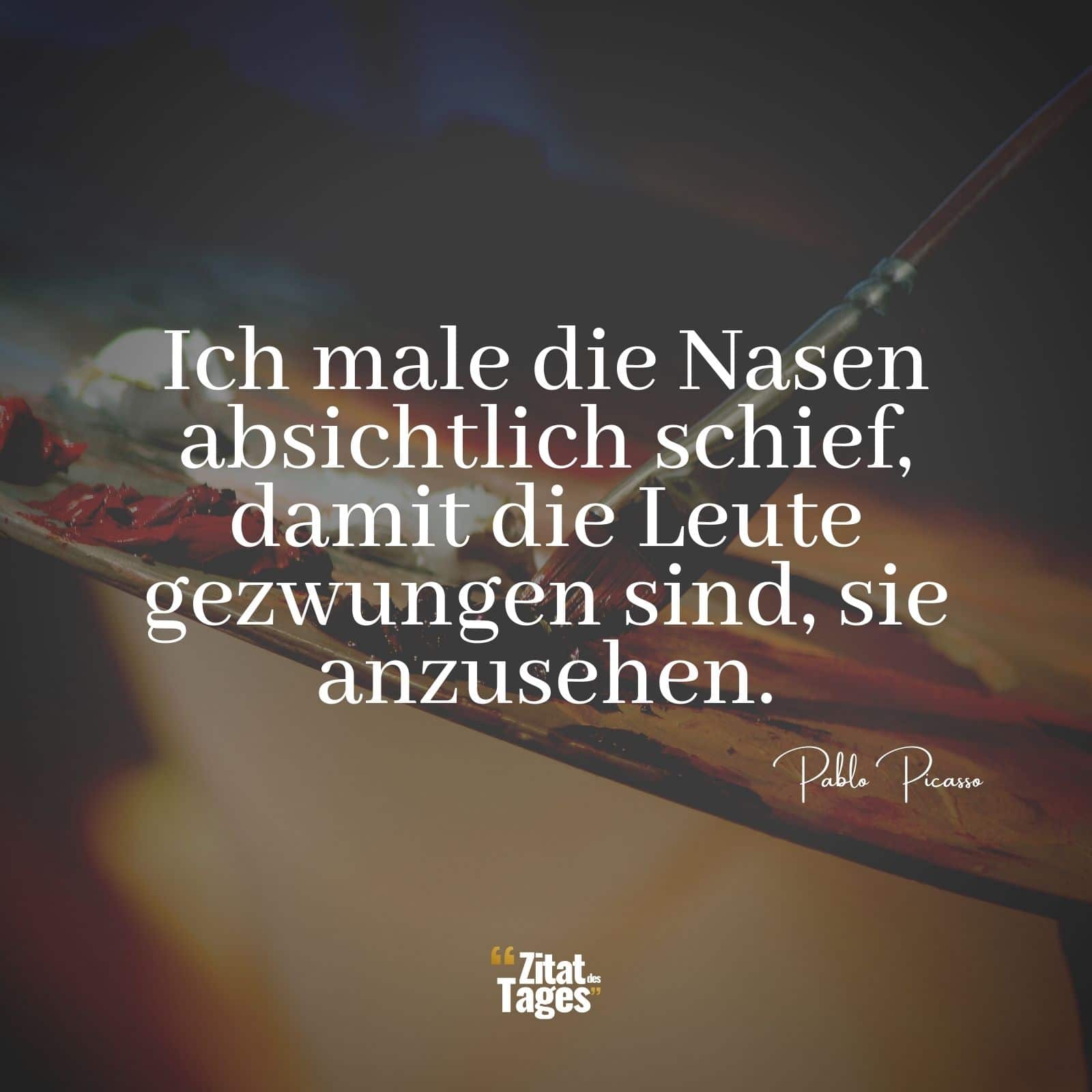 Ich male die Nasen absichtlich schief, damit die Leute gezwungen sind, sie anzusehen. - Pablo Picasso