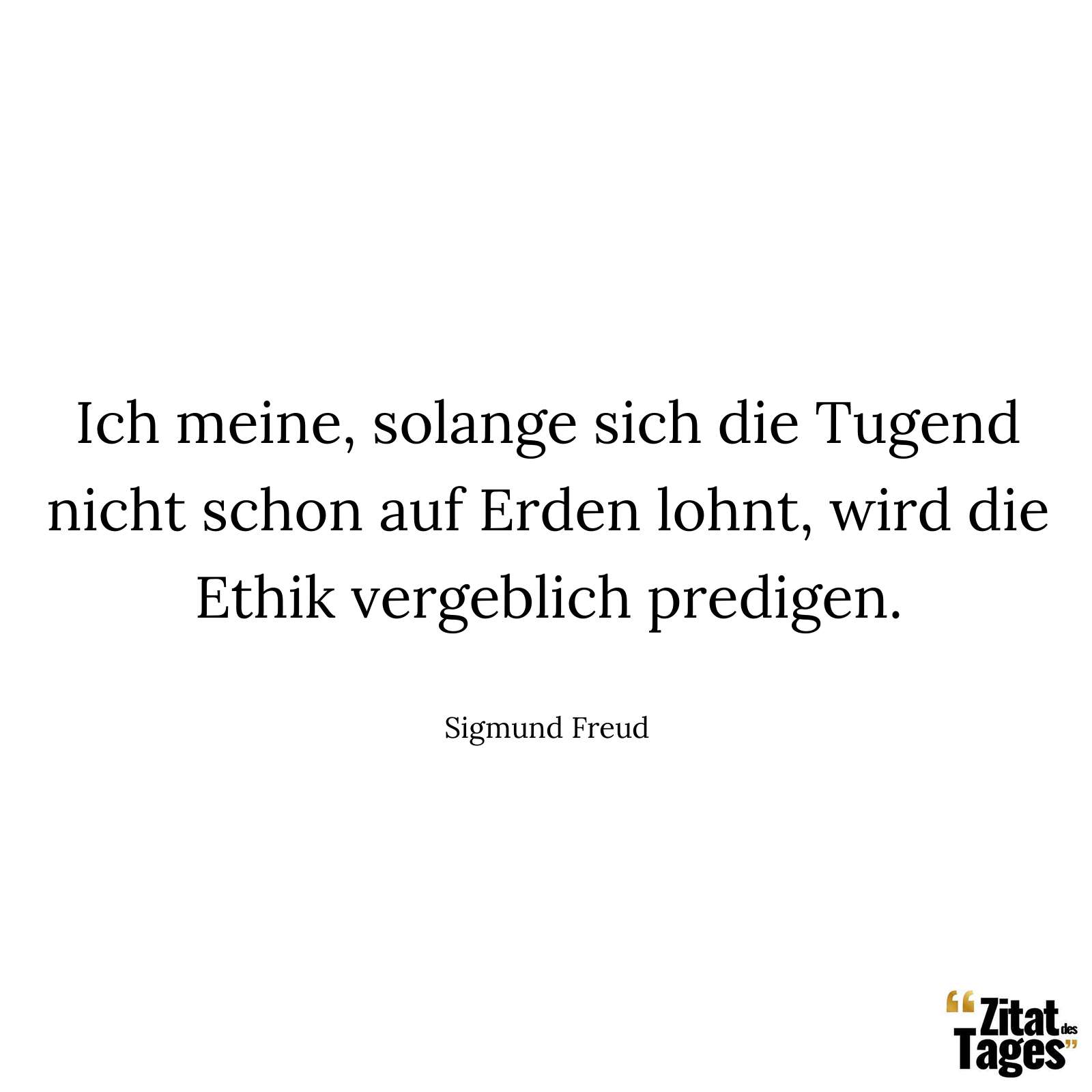 Ich meine, solange sich die Tugend nicht schon auf Erden lohnt, wird die Ethik vergeblich predigen. - Sigmund Freud