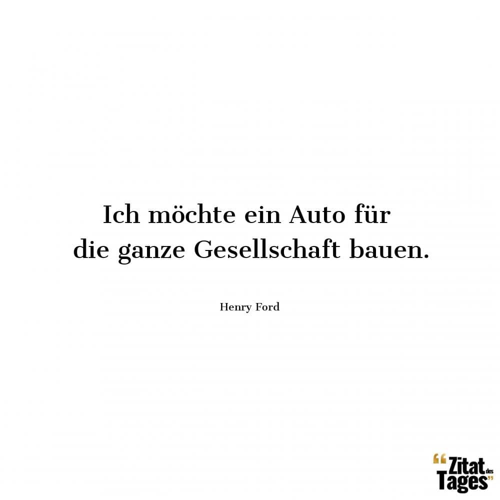 Ich möchte ein Auto für die ganze Gesellschaft bauen. - Henry Ford