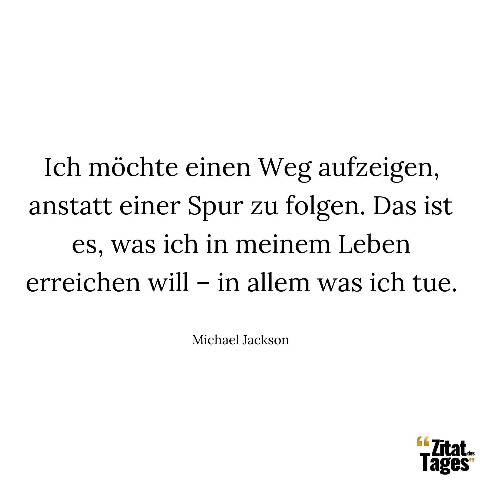 Ich möchte einen Weg aufzeigen, anstatt einer Spur zu folgen. Das ist es, was ich in meinem Leben erreichen will – in allem was ich tue. - Michael Jackson