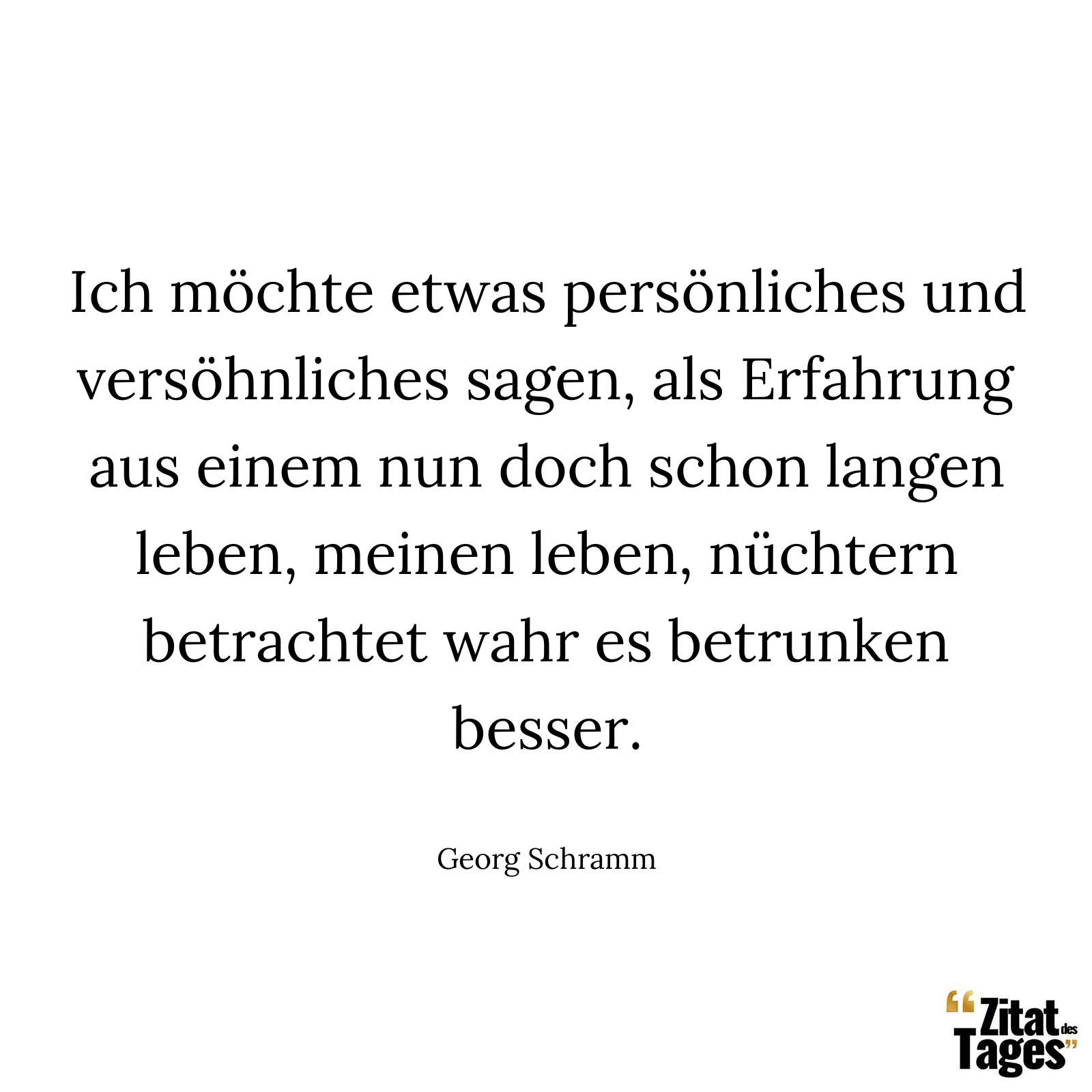 Ich möchte etwas persönliches und versöhnliches sagen, als Erfahrung aus einem nun doch schon langen leben, meinen leben, nüchtern betrachtet wahr es betrunken besser. - Georg Schramm