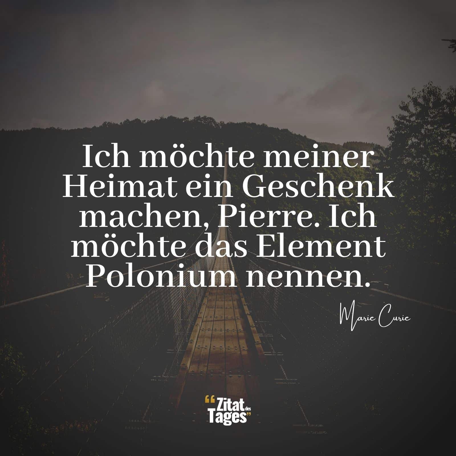 Ich möchte meiner Heimat ein Geschenk machen, Pierre. Ich möchte das Element Polonium nennen. - Marie Curie