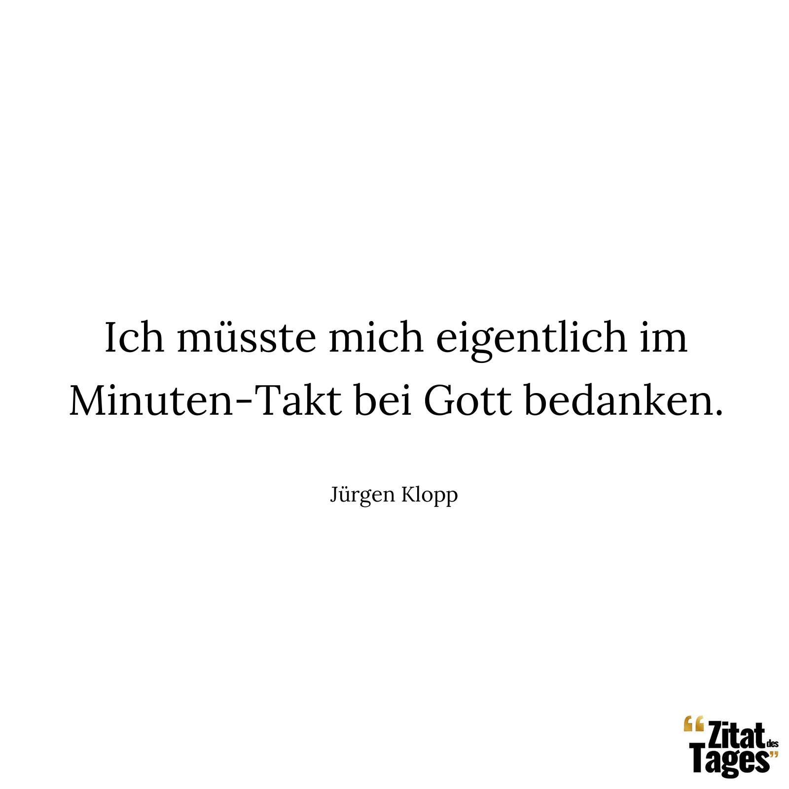 Ich müsste mich eigentlich im Minuten-Takt bei Gott bedanken. - Jürgen Klopp