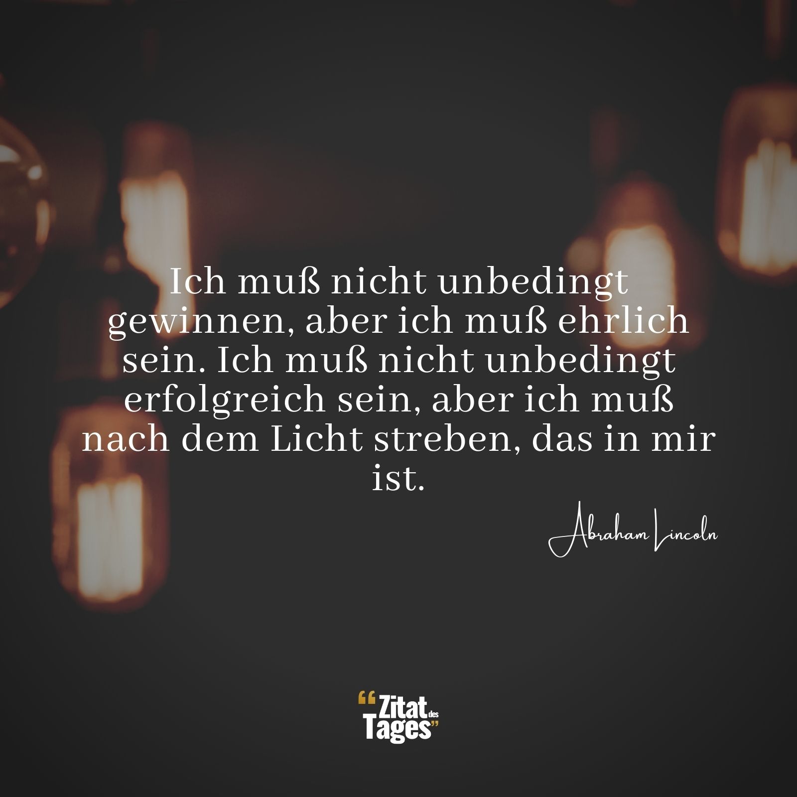 Ich muß nicht unbedingt gewinnen, aber ich muß ehrlich sein. Ich muß nicht unbedingt erfolgreich sein, aber ich muß nach dem Licht streben, das in mir ist. - Abraham Lincoln