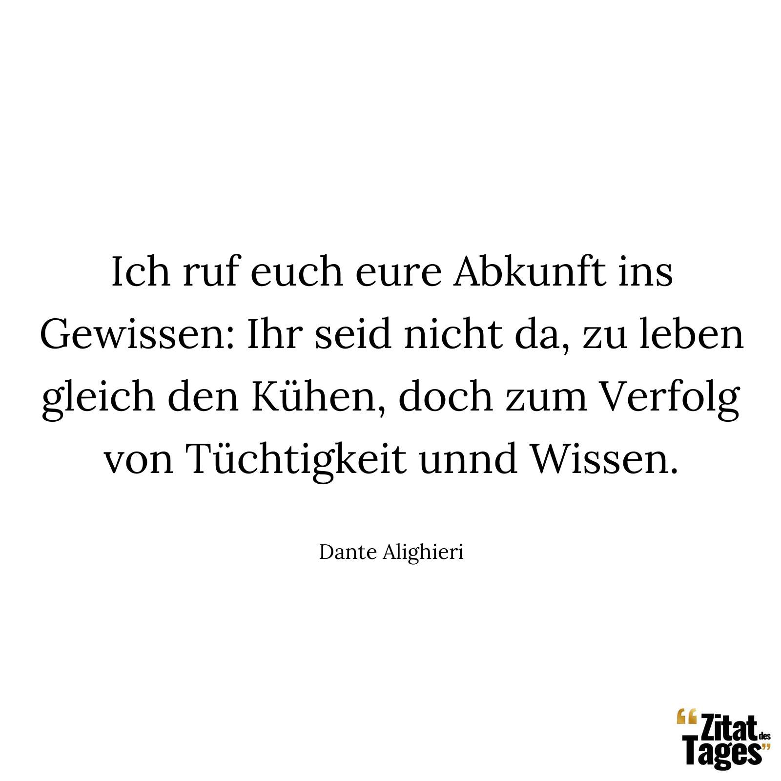 Ich ruf euch eure Abkunft ins Gewissen: Ihr seid nicht da, zu leben gleich den Kühen, doch zum Verfolg von Tüchtigkeit unnd Wissen. - Dante Alighieri