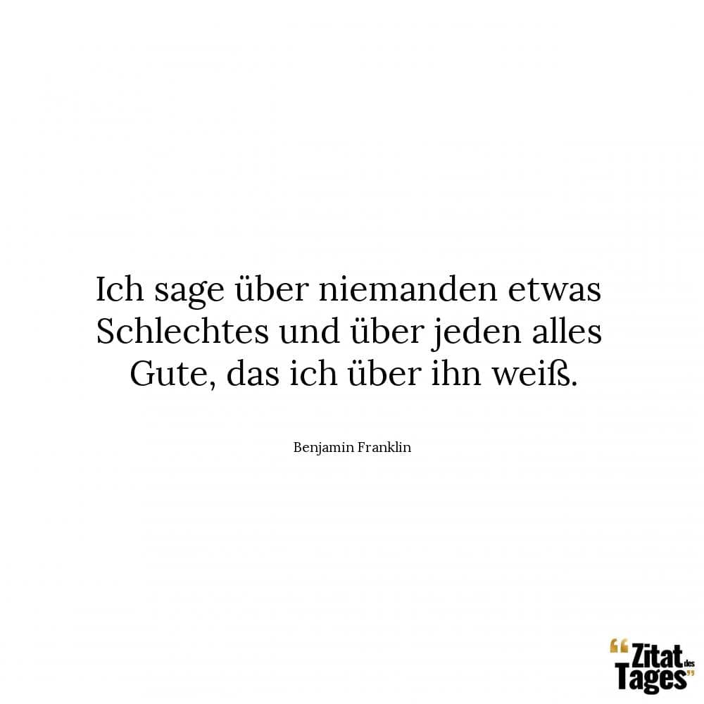 Ich sage über niemanden etwas Schlechtes und über jeden alles Gute, das ich über ihn weiß. - Benjamin Franklin