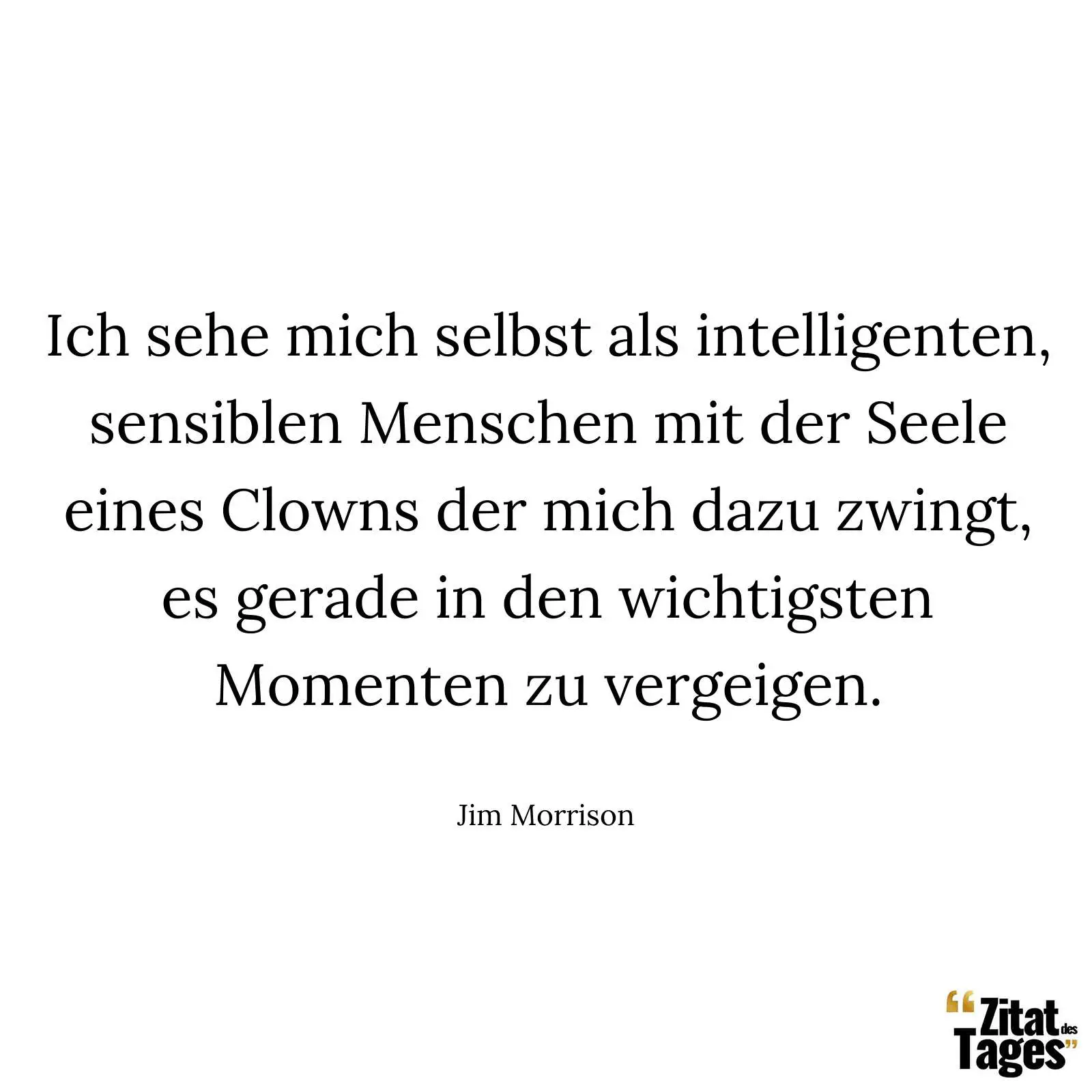 Ich sehe mich selbst als intelligenten, sensiblen Menschen mit der Seele eines Clowns der mich dazu zwingt, es gerade in den wichtigsten Momenten zu vergeigen. - Jim Morrison