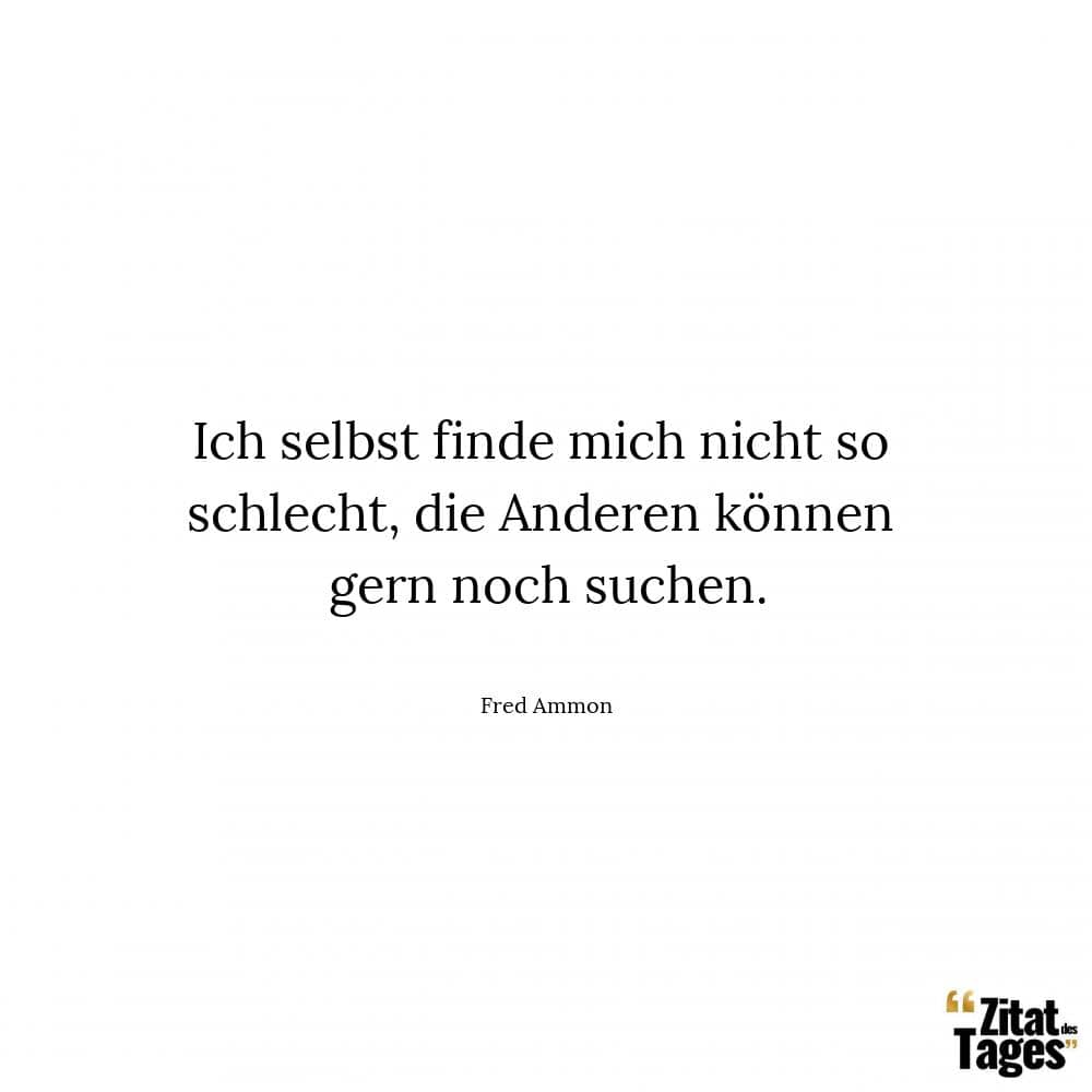 Ich selbst finde mich nicht so schlecht, die Anderen können gern noch suchen. - Fred Ammon