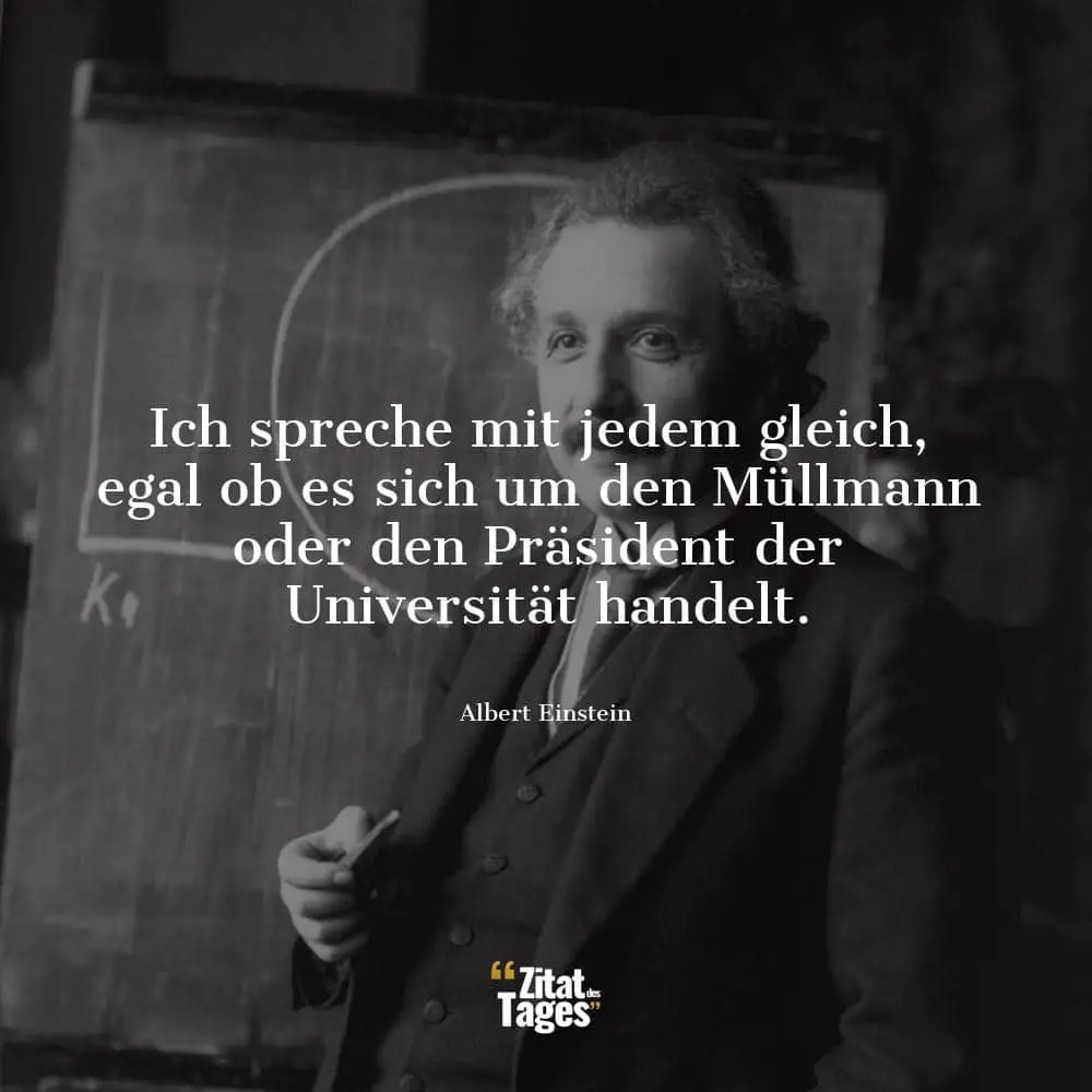 Ich spreche mit jedem gleich, egal ob es sich um den Müllmann oder den Präsident der Universität handelt. - Albert Einstein