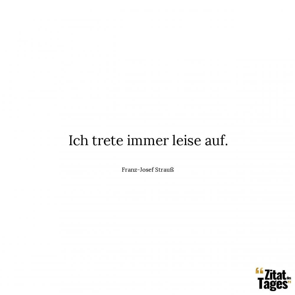 Ich trete immer leise auf. - Franz-Josef Strauß