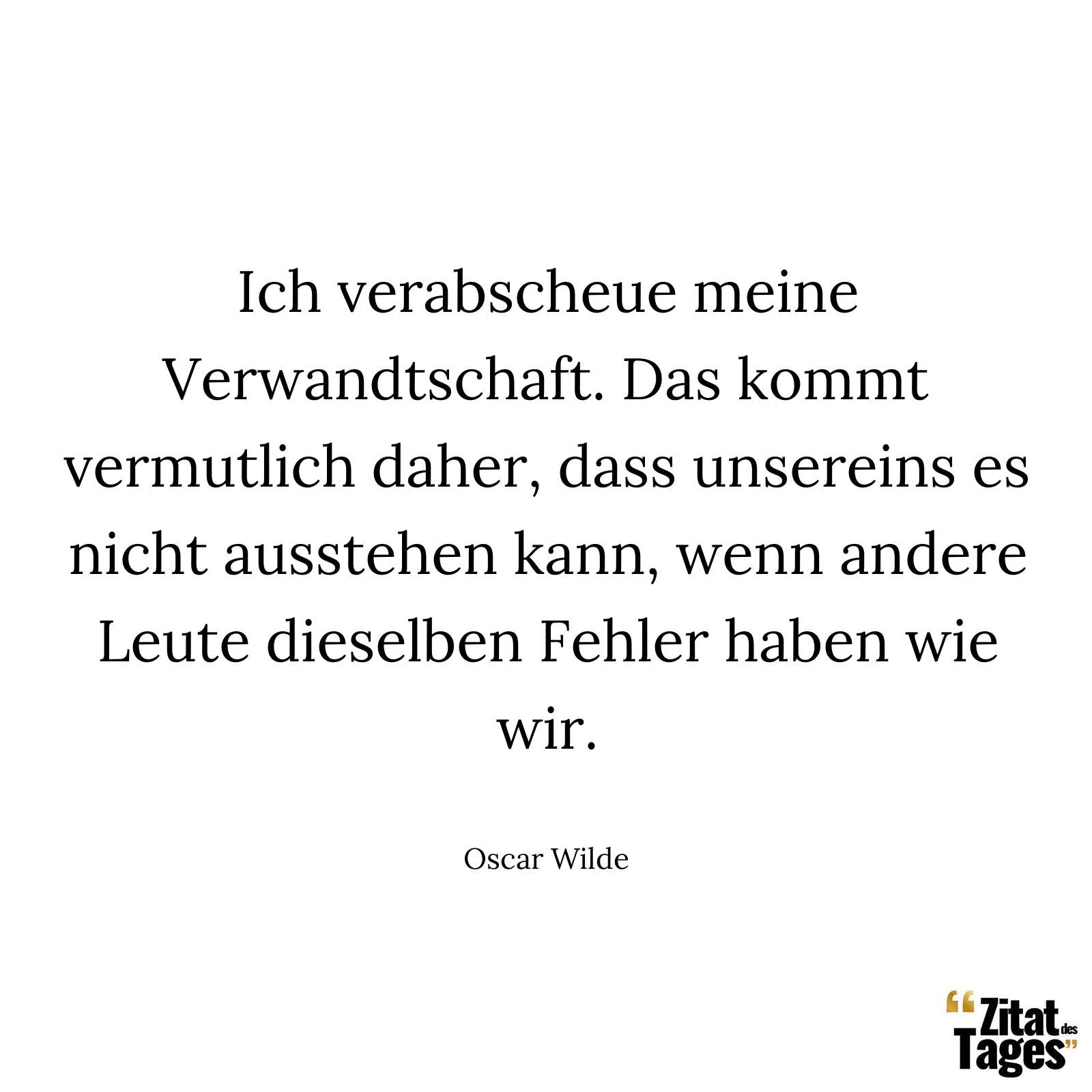 Ich verabscheue meine Verwandtschaft. Das kommt vermutlich daher, dass unsereins es nicht ausstehen kann, wenn andere Leute dieselben Fehler haben wie wir. - Oscar Wilde