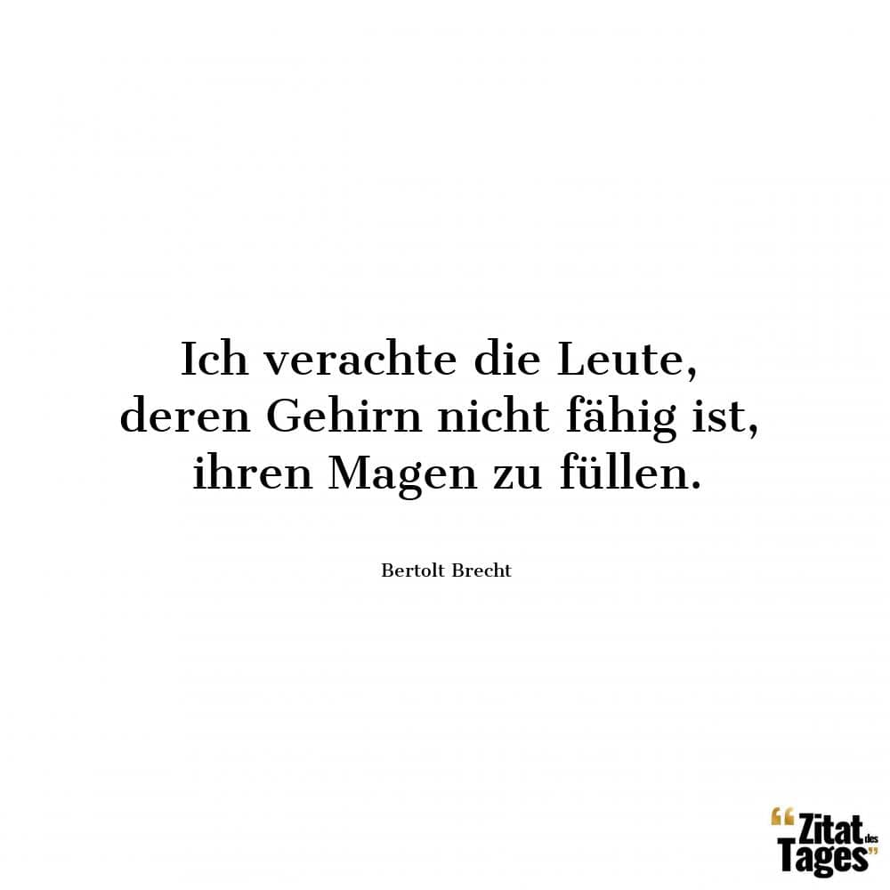 Ich verachte die Leute, deren Gehirn nicht fähig ist, ihren Magen zu füllen. - Bertolt Brecht