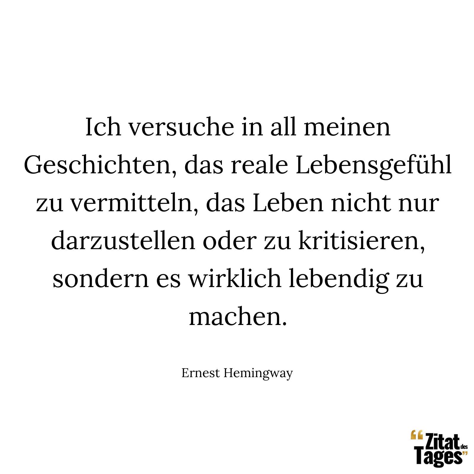 Ich versuche in all meinen Geschichten, das reale Lebensgefühl zu vermitteln, das Leben nicht nur darzustellen oder zu kritisieren, sondern es wirklich lebendig zu machen. - Ernest Hemingway