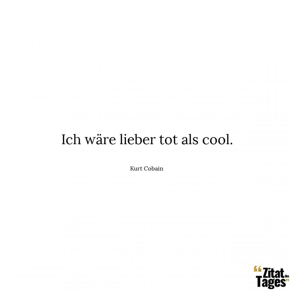 Ich wäre lieber tot als cool. - Kurt Cobain