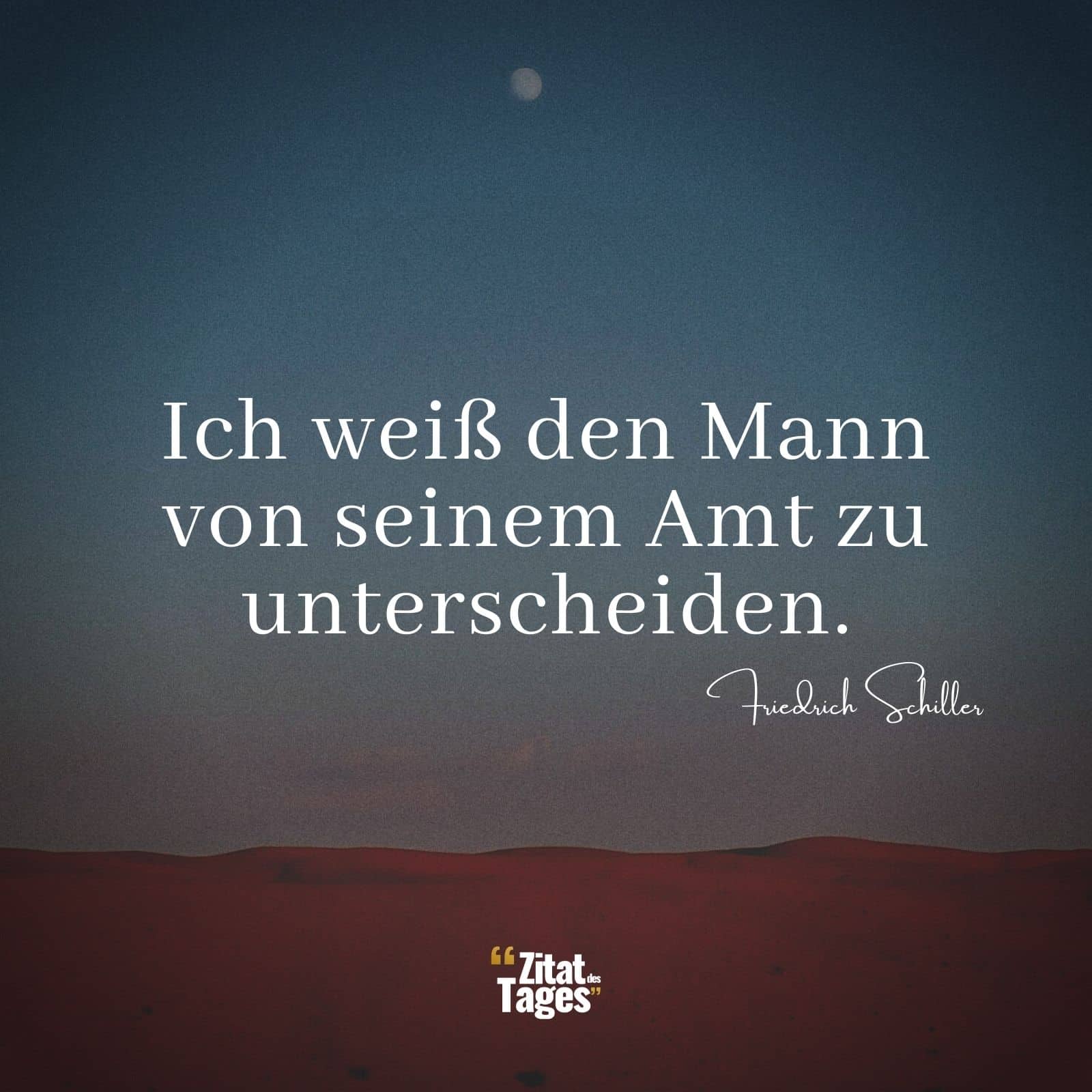 Ich weiß den Mann von seinem Amt zu unterscheiden. - Friedrich Schiller