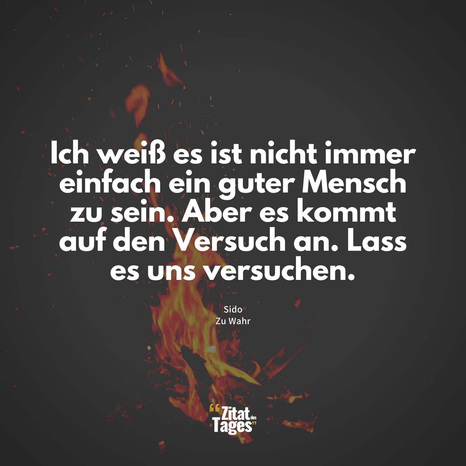 Ich weiß es ist nicht immer einfach ein guter Mensch zu sein. Aber es kommt auf den Versuch an. Lass es uns versuchen. - Sido