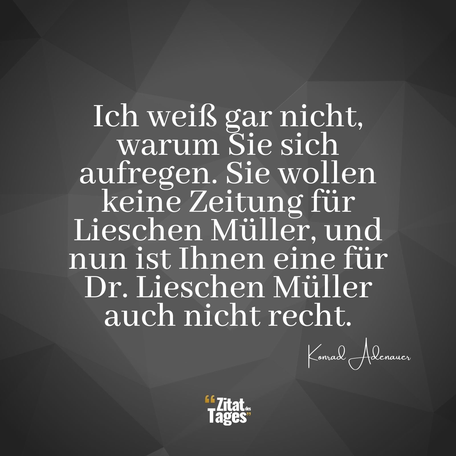 Ich weiß gar nicht, warum Sie sich aufregen. Sie wollen keine Zeitung für Lieschen Müller, und nun ist Ihnen eine für Dr. Lieschen Müller auch nicht recht. - Konrad Adenauer