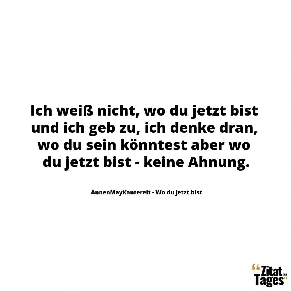 Ich weiß nicht, wo du jetzt bist und ich geb zu, ich denke dran, wo du sein könntest aber wo du jetzt bist - keine Ahnung. - AnnenMayKantereit