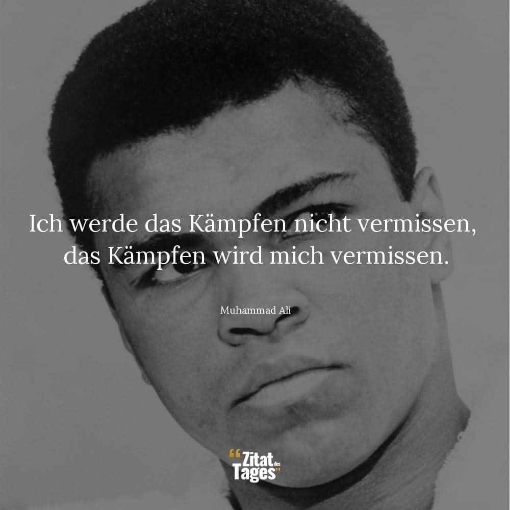 Ich werde das Kämpfen nicht vermissen, das Kämpfen wird mich vermissen. - Muhammad Ali