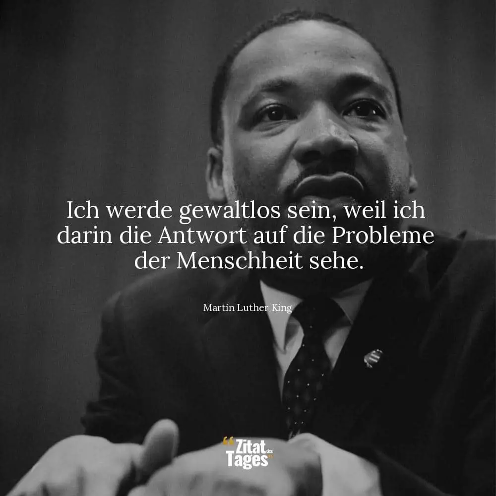 Ich werde gewaltlos sein, weil ich darin die Antwort auf die Probleme der Menschheit sehe. - Martin Luther King