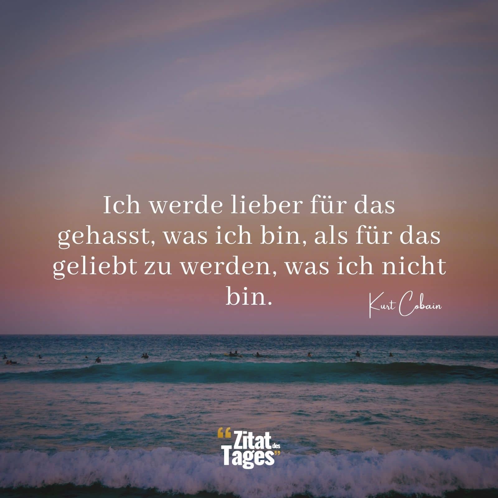 Ich werde lieber für das gehasst, was ich bin, als für das geliebt zu werden, was ich nicht bin. - Kurt Cobain